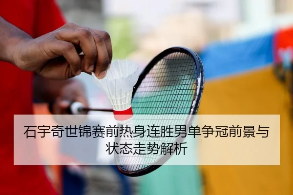 石宇奇世锦赛前热身连胜男单争冠前景与状态走势解析