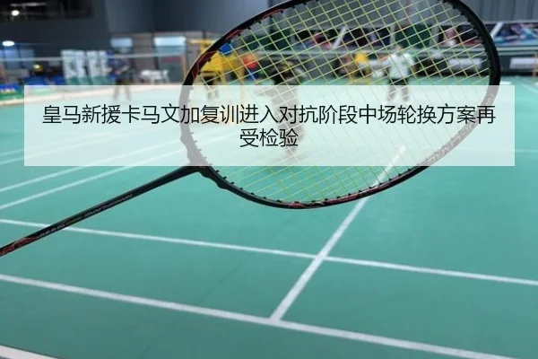 皇马新援卡马文加复训进入对抗阶段中场轮换方案再受检验